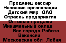 Продавец-кассир › Название организации ­ Детский мир, ОАО › Отрасль предприятия ­ Оптовые продажи › Минимальный оклад ­ 27 000 - Все города Работа » Вакансии   . Московская обл.,Лобня г.